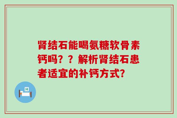 结石能喝氨糖软骨素钙吗??解析结石患者适宜的补钙方式? 结石能喝氨糖软骨素钙吗??解析结石患者适宜的补钙方式?