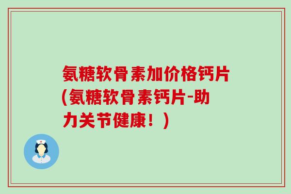 氨糖软骨素加价格钙片(氨糖软骨素钙片-助力关节健康!) 氨糖软骨素加价格钙片(氨糖软骨素钙片-助力关节健康!)