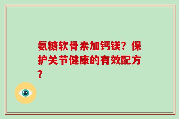 氨糖软骨素加钙镁？保护关节健康的有效配方？
