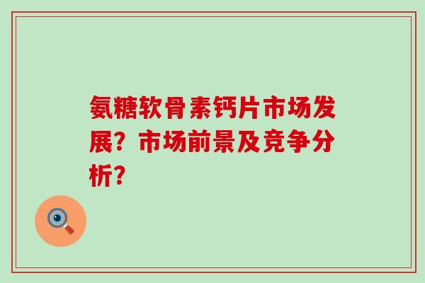 氨糖软骨素钙片市场发展？市场前景及竞争分析？