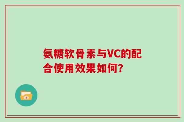 氨糖软骨素与VC的配合使用效果如何? 氨糖软骨素与VC的配合使用效果如何?