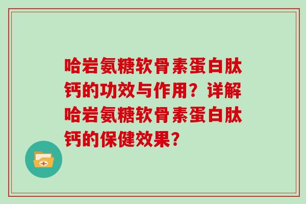 哈岩氨糖软骨素蛋白肽钙的功效与作用？详解哈岩氨糖软骨素蛋白肽钙的保健效果？