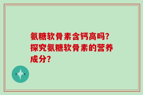 氨糖软骨素含钙高吗?探究氨糖软骨素的营养成分? 氨糖软骨素含钙高吗?探究氨糖软骨素的营养成分?