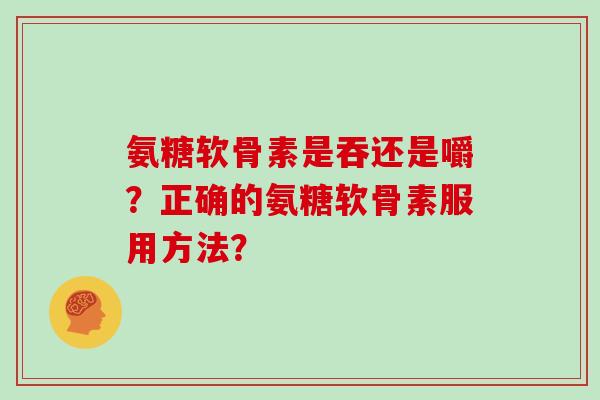 氨糖软骨素是吞还是嚼？正确的氨糖软骨素服用方法？