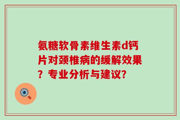 氨糖软骨素维生素d钙片对颈椎的缓解效果?专业分析与建议? 氨糖软骨素维生素d钙片对颈椎的缓解效果?专业分析与建议?