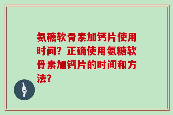 氨糖软骨素加钙片使用时间？正确使用氨糖软骨素加钙片的时间和方法？
