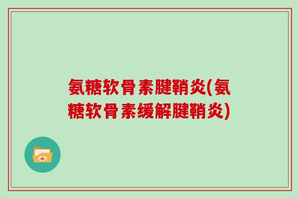 氨糖软骨素腱鞘炎(氨糖软骨素缓解腱鞘炎) 氨糖软骨素腱鞘炎(氨糖软骨素缓解腱鞘炎)
