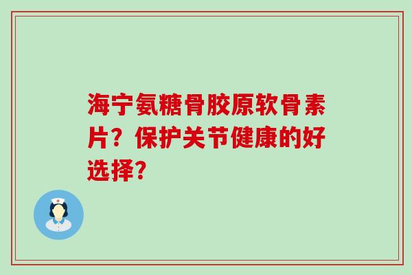 海宁氨糖骨胶原软骨素片?保护关节健康的好选择? 海宁氨糖骨胶原软骨素片?保护关节健康的好选择?