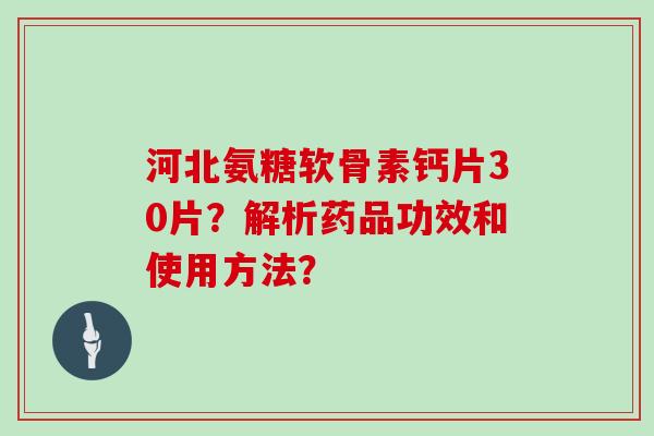 河北氨糖软骨素钙片30片？解析药品功效和使用方法？
