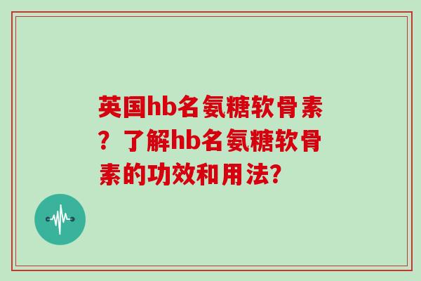 英国hb名氨糖软骨素?了解hb名氨糖软骨素的功效和用法? 英国hb名氨糖软骨素?了解hb名氨糖软骨素的功效和用法?