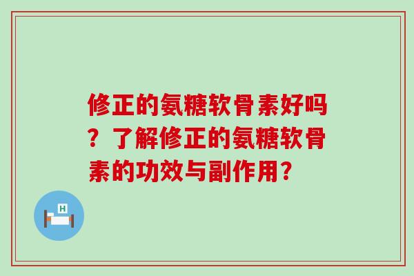 修正的氨糖软骨素好吗?了解修正的氨糖软骨素的功效与副作用? 修正的氨糖软骨素好吗?了解修正的氨糖软骨素的功效与副作用?