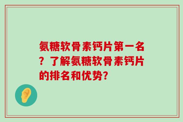 氨糖软骨素钙片第一名?了解氨糖软骨素钙片的排名和优势? 氨糖软骨素钙片第一名?了解氨糖软骨素钙片的排名和优势?