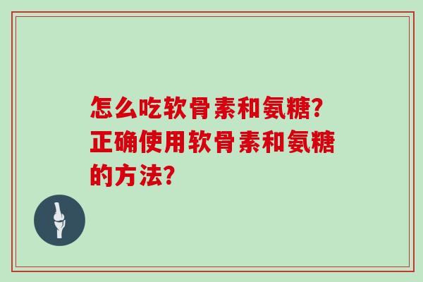 怎么吃软骨素和氨糖?正确使用软骨素和氨糖的方法? 怎么吃软骨素和氨糖?正确使用软骨素和氨糖的方法?