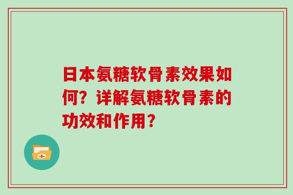 日本氨糖软骨素效果如何?详解氨糖软骨素的功效和作用? 日本氨糖软骨素效果如何?详解氨糖软骨素的功效和作用?
