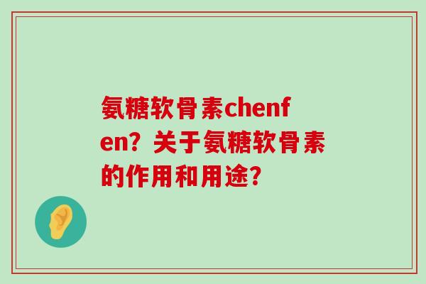 氨糖软骨素chenfen？关于氨糖软骨素的作用和用途？