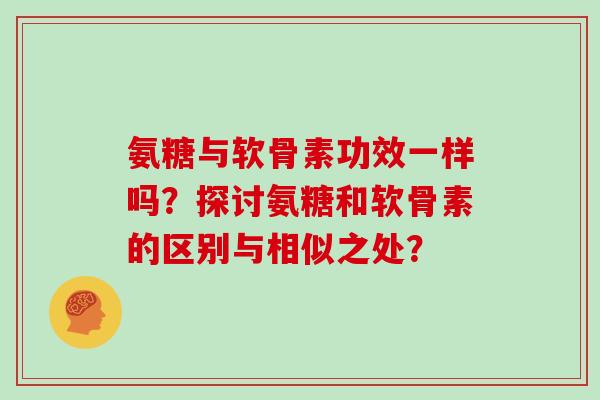 氨糖与软骨素功效一样吗?探讨氨糖和软骨素的区别与相似之处? 氨糖与软骨素功效一样吗?探讨氨糖和软骨素的区别与相似之处?