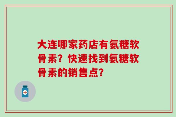 大连哪家药店有氨糖软骨素？快速找到氨糖软骨素的销售点？