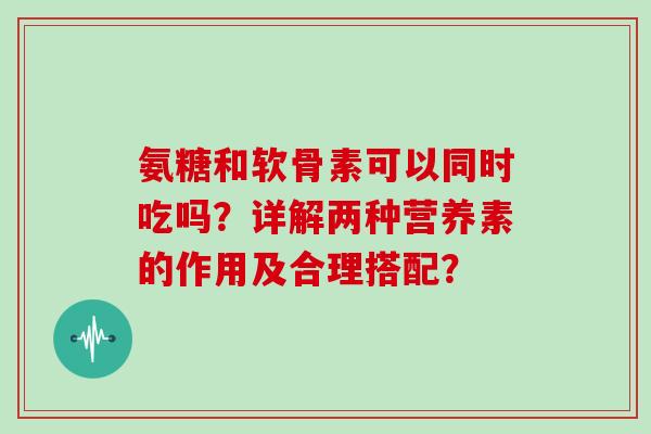 氨糖和软骨素可以同时吃吗？详解两种营养素的作用及合理搭配？