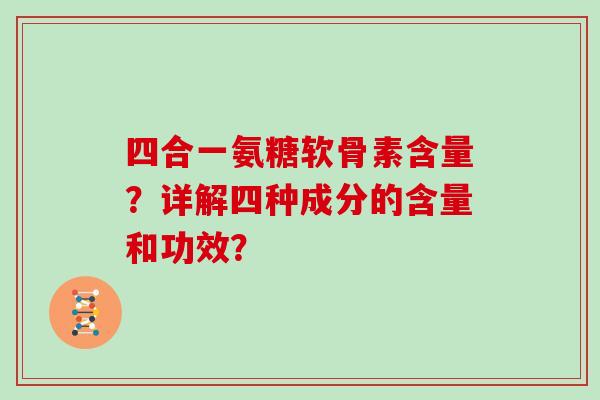 四合一氨糖软骨素含量?详解四种成分的含量和功效? 四合一氨糖软骨素含量?详解四种成分的含量和功效?