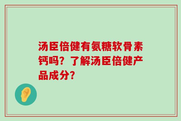 汤臣倍健有氨糖软骨素钙吗?了解汤臣倍健产品成分? 汤臣倍健有氨糖软骨素钙吗?了解汤臣倍健产品成分?