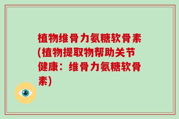 植物维骨力氨糖软骨素(植物提取物帮助关节健康:维骨力氨糖软骨素) 植物维骨力氨糖软骨素(植物提取物帮助关节健康:维骨力氨糖软骨素)