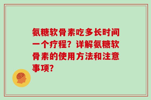 氨糖软骨素吃多长时间一个疗程？详解氨糖软骨素的使用方法和注意事项？
