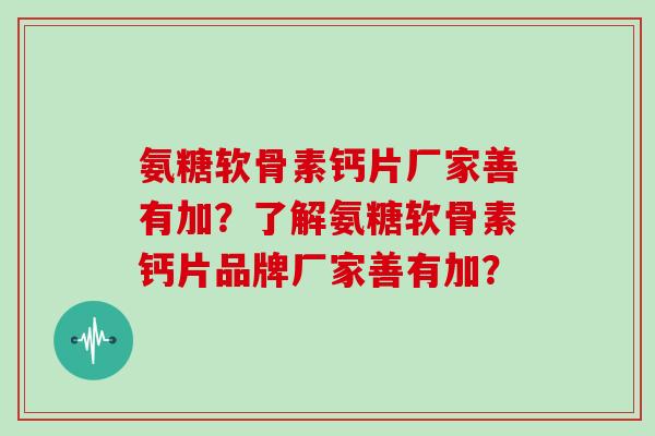氨糖软骨素钙片厂家善有加?了解氨糖软骨素钙片品牌厂家善有加? 氨糖软骨素钙片厂家善有加?了解氨糖软骨素钙片品牌厂家善有加?