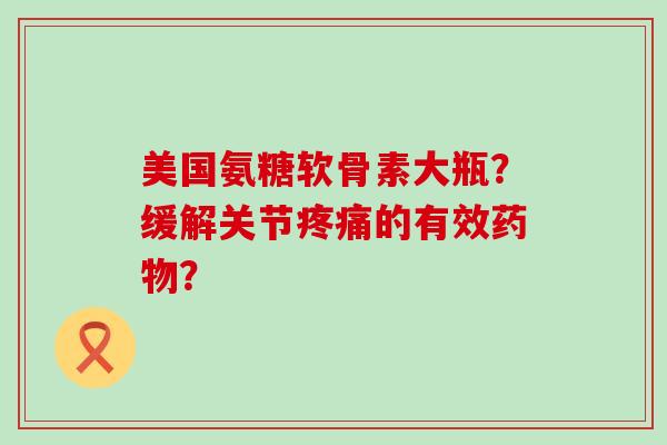 美国氨糖软骨素大瓶?缓解关节的有效? 美国氨糖软骨素大瓶?缓解关节的有效?