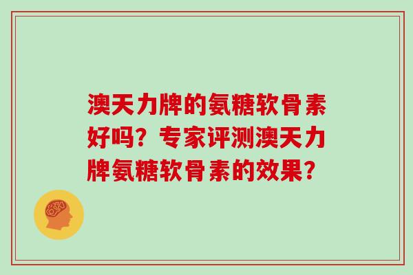 澳天力牌的氨糖软骨素好吗?专家评测澳天力牌氨糖软骨素的效果? 澳天力牌的氨糖软骨素好吗?专家评测澳天力牌氨糖软骨素的效果?