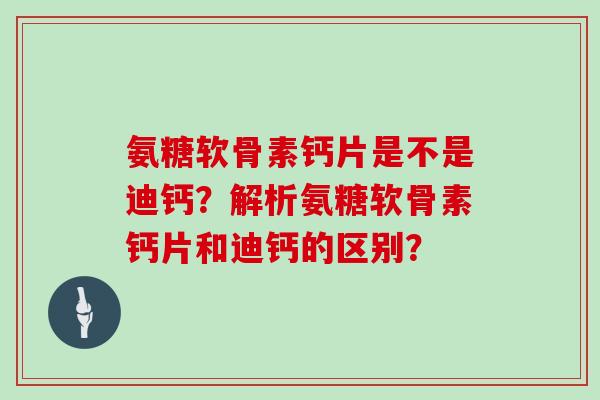 氨糖软骨素钙片是不是迪钙?解析氨糖软骨素钙片和迪钙的区别? 氨糖软骨素钙片是不是迪钙?解析氨糖软骨素钙片和迪钙的区别?