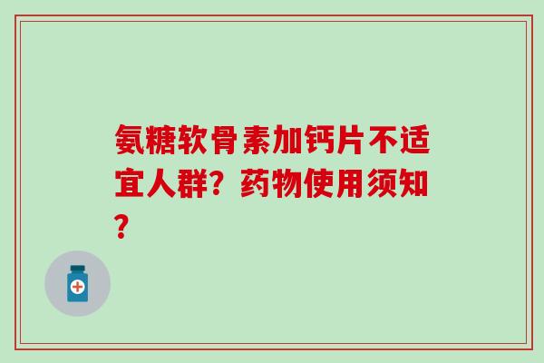 氨糖软骨素加钙片不适宜人群?使用须知? 氨糖软骨素加钙片不适宜人群?使用须知?