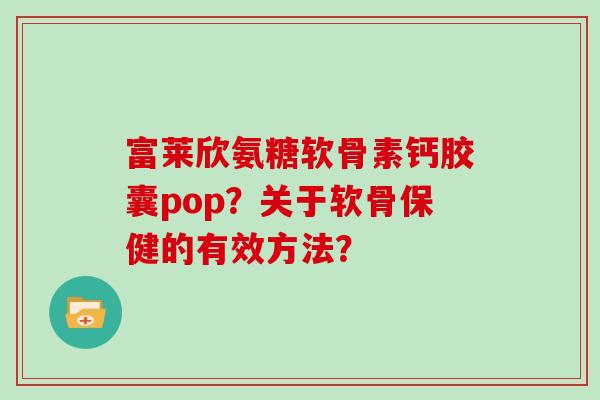 富莱欣氨糖软骨素钙胶囊pop？关于软骨保健的有效方法？