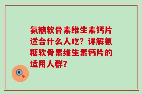 氨糖软骨素维生素钙片适合什么人吃？详解氨糖软骨素维生素钙片的适用人群？