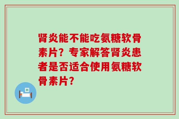 炎能不能吃氨糖软骨素片?专家解答炎患者是否适合使用氨糖软骨素片? 炎能不能吃氨糖软骨素片?专家解答炎患者是否适合使用氨糖软骨素片?