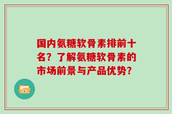 国内氨糖软骨素排前十名?了解氨糖软骨素的市场前景与产品优势? 国内氨糖软骨素排前十名?了解氨糖软骨素的市场前景与产品优势?