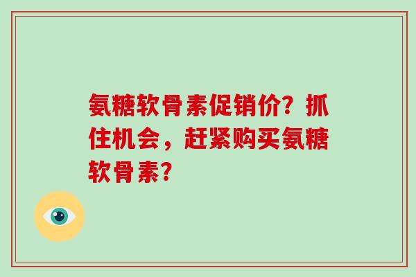 氨糖软骨素促销价?抓住机会,赶紧购买氨糖软骨素? 氨糖软骨素促销价?抓住机会,赶紧购买氨糖软骨素?