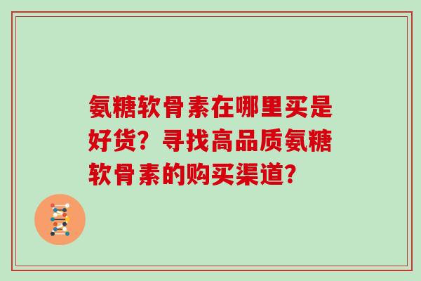 氨糖软骨素在哪里买是好货？寻找高品质氨糖软骨素的购买渠道？