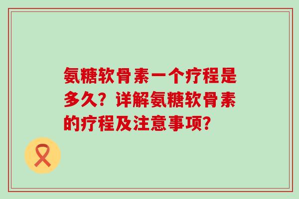 氨糖软骨素一个疗程是多久?详解氨糖软骨素的疗程及注意事项? 氨糖软骨素一个疗程是多久?详解氨糖软骨素的疗程及注意事项?