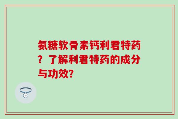 氨糖软骨素钙利君特药？了解利君特药的成分与功效？