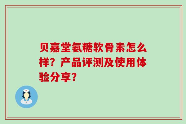 贝嘉堂氨糖软骨素怎么样?产品评测及使用体验分享? 贝嘉堂氨糖软骨素怎么样?产品评测及使用体验分享?