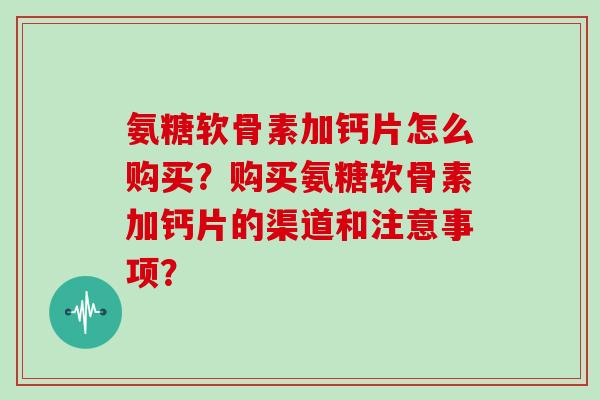 氨糖软骨素加钙片怎么购买?购买氨糖软骨素加钙片的渠道和注意事项? 氨糖软骨素加钙片怎么购买?购买氨糖软骨素加钙片的渠道和注意事项?