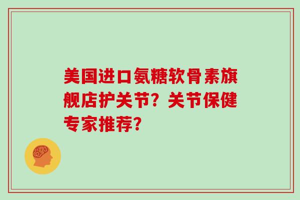 美国进口氨糖软骨素旗舰店护关节?关节保健专家推荐? 美国进口氨糖软骨素旗舰店护关节?关节保健专家推荐?