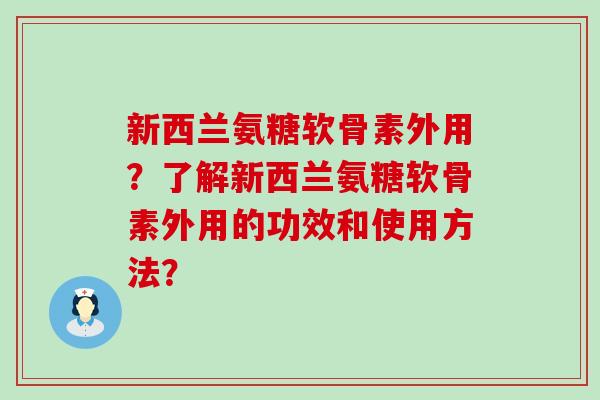 新西兰氨糖软骨素外用?了解新西兰氨糖软骨素外用的功效和使用方法? 新西兰氨糖软骨素外用?了解新西兰氨糖软骨素外用的功效和使用方法?