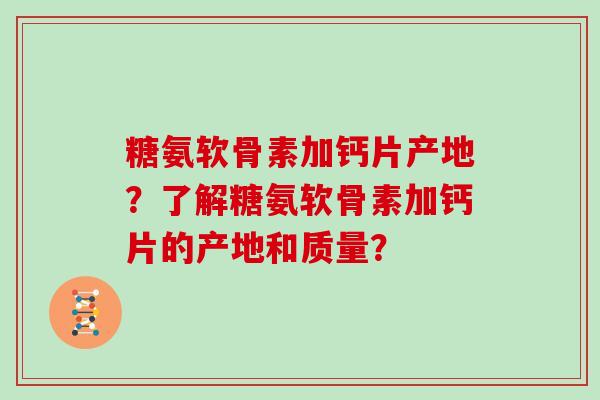 糖氨软骨素加钙片产地?了解糖氨软骨素加钙片的产地和质量? 糖氨软骨素加钙片产地?了解糖氨软骨素加钙片的产地和质量?