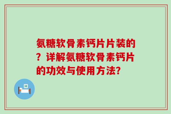 氨糖软骨素钙片片装的?详解氨糖软骨素钙片的功效与使用方法? 氨糖软骨素钙片片装的?详解氨糖软骨素钙片的功效与使用方法?