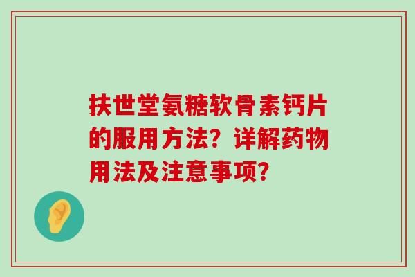 扶世堂氨糖软骨素钙片的服用方法?详解用法及注意事项? 扶世堂氨糖软骨素钙片的服用方法?详解用法及注意事项?