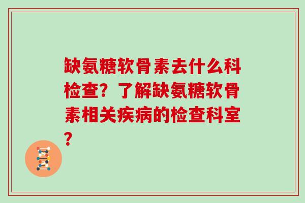 缺氨糖软骨素去什么科检查?了解缺氨糖软骨素相关的检查科室? 缺氨糖软骨素去什么科检查?了解缺氨糖软骨素相关的检查科室?