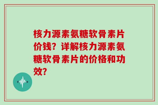 核力源素氨糖软骨素片价钱？详解核力源素氨糖软骨素片的价格和功效？