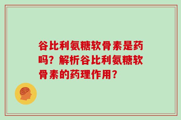 谷比利氨糖软骨素是药吗?解析谷比利氨糖软骨素的药理作用? 谷比利氨糖软骨素是药吗?解析谷比利氨糖软骨素的药理作用?
