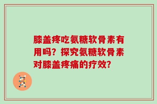 膝盖疼吃氨糖软骨素有用吗？探究氨糖软骨素对膝盖的疗效？